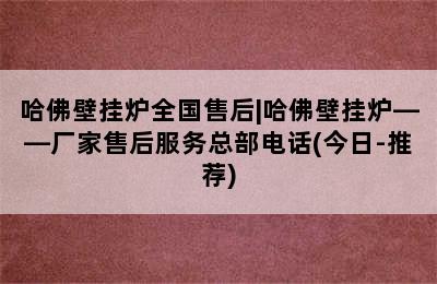 哈佛壁挂炉全国售后|哈佛壁挂炉——厂家售后服务总部电话(今日-推荐)